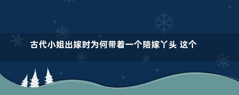 古代小姐出嫁时为何带着一个陪嫁丫头 这个丫头到底有什么作用